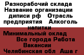 Разнорабочий склада › Название организации ­ диписи.рф › Отрасль предприятия ­ Алкоголь, напитки › Минимальный оклад ­ 17 300 - Все города Работа » Вакансии   . Челябинская обл.,Аша г.